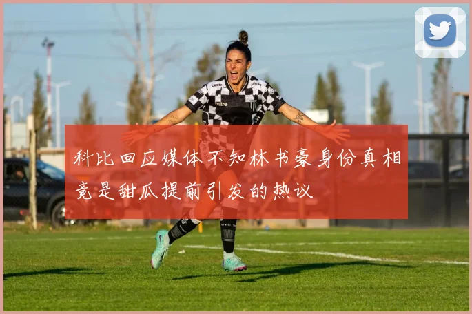 科比回应媒体不知林书豪身份真相竟是甜瓜提前引发的热议