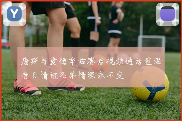 唐斯与爱德华兹赛后视频通话重温昔日情谊兄弟情深永不变