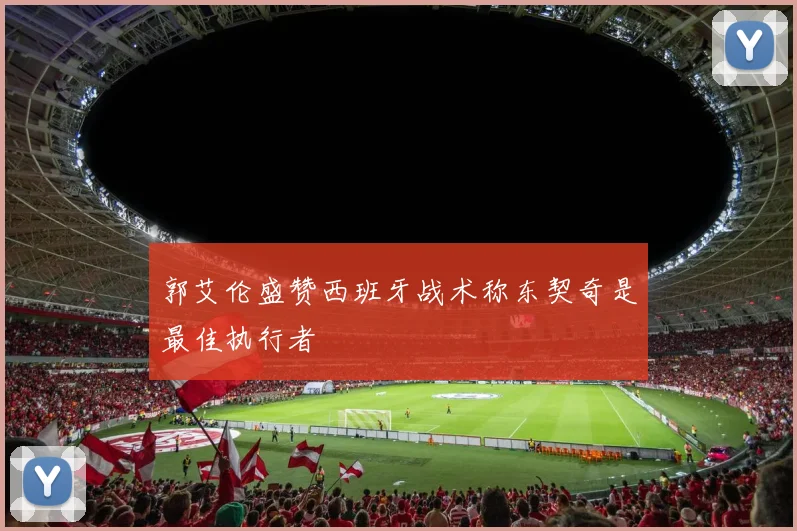 郭艾伦盛赞西班牙战术称东契奇是最佳执行者