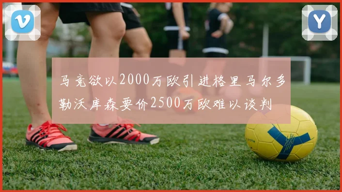 马竞欲以2000万欧引进格里马尔多勒沃库森要价2500万欧难以谈判