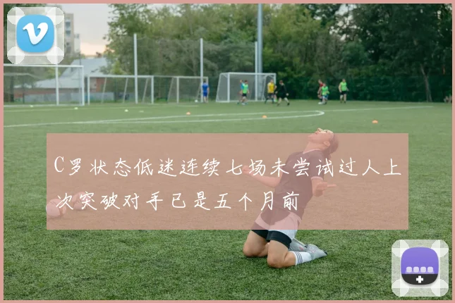 C罗状态低迷连续七场未尝试过人上次突破对手已是五个月前