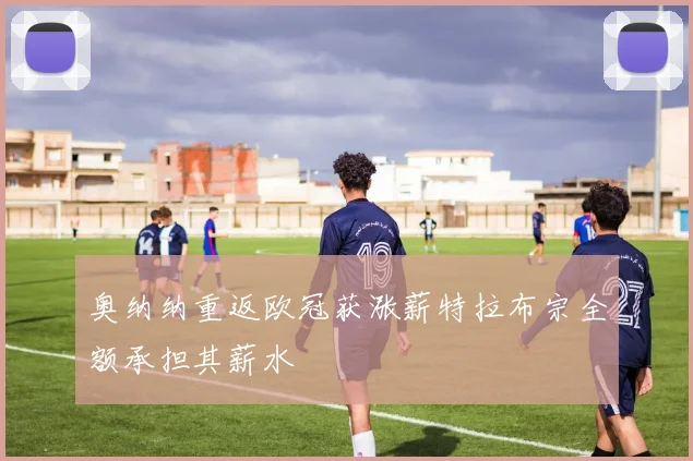 奥纳纳重返欧冠获涨薪特拉布宗全额承担其薪水