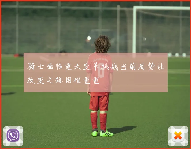 骑士面临重大变革挑战当前局势让改变之路困难重重