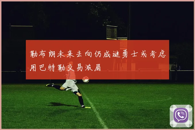 勒布朗未来去向仍成谜勇士或考虑用巴特勒交易浓眉