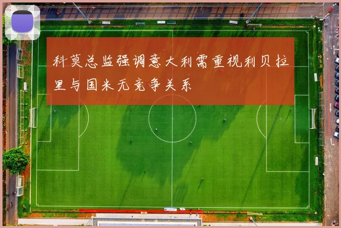 科莫总监强调意大利需重视利贝拉里与国米无竞争关系