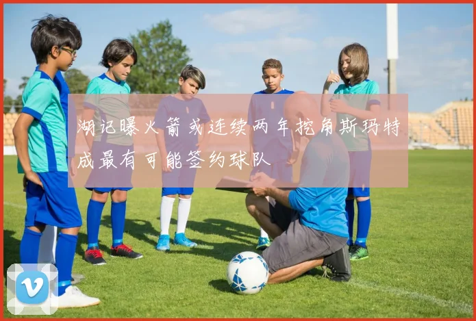 湖记曝火箭或连续两年挖角斯玛特成最有可能签约球队
