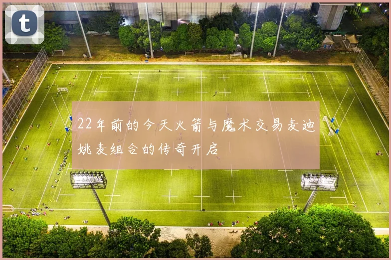 22年前的今天火箭与魔术交易麦迪姚麦组合的传奇开启