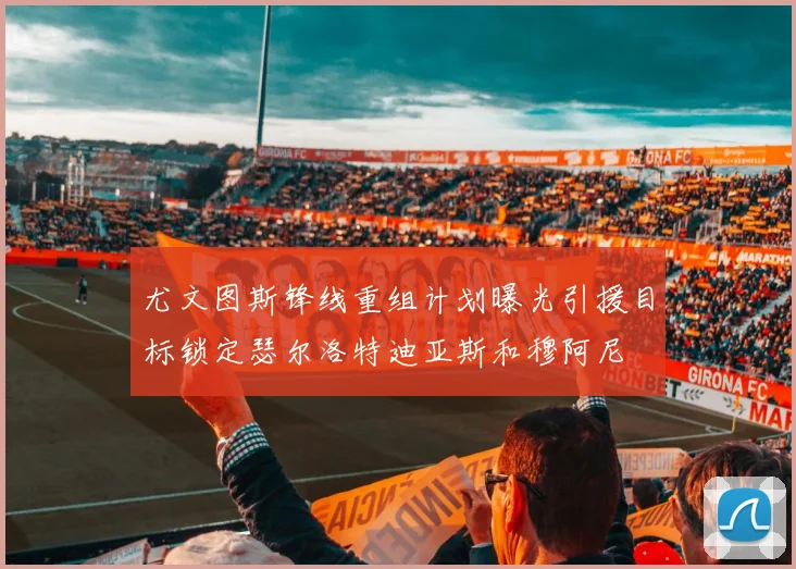 尤文图斯锋线重组计划曝光引援目标锁定瑟尔洛特迪亚斯和穆阿尼